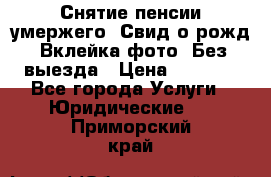 Снятие пенсии умержего. Свид.о рожд. Вклейка фото. Без выезда › Цена ­ 3 000 - Все города Услуги » Юридические   . Приморский край